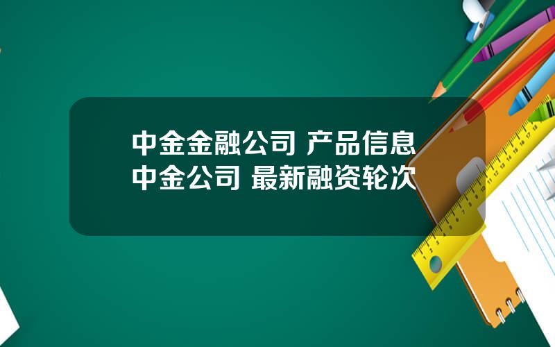 中金金融公司 产品信息 中金公司 最新融资轮次